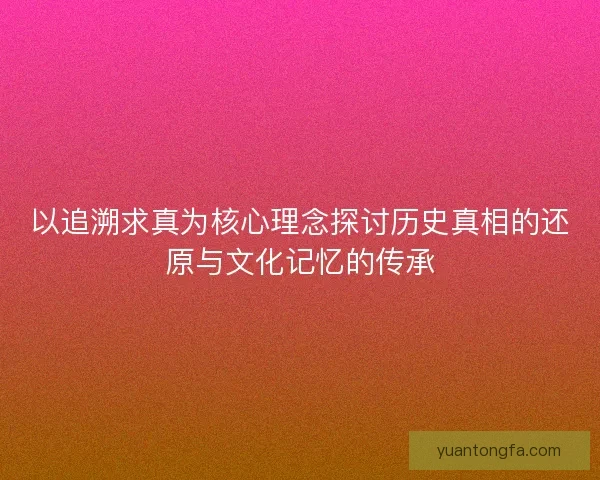 以追溯求真为核心理念探讨历史真相的还原与文化记忆的传承