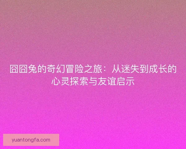 囧囧兔的奇幻冒险之旅：从迷失到成长的心灵探索与友谊启示