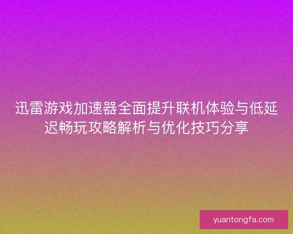 迅雷游戏加速器全面提升联机体验与低延迟畅玩攻略解析与优化技巧分享