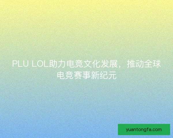 PLU LOL助力电竞文化发展，推动全球电竞赛事新纪元