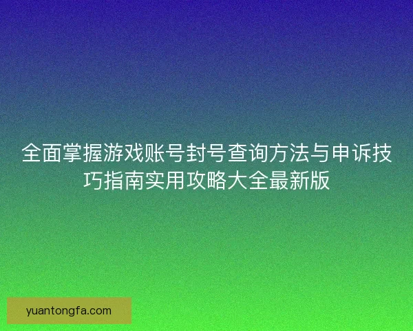 全面掌握游戏账号封号查询方法与申诉技巧指南实用攻略大全最新版