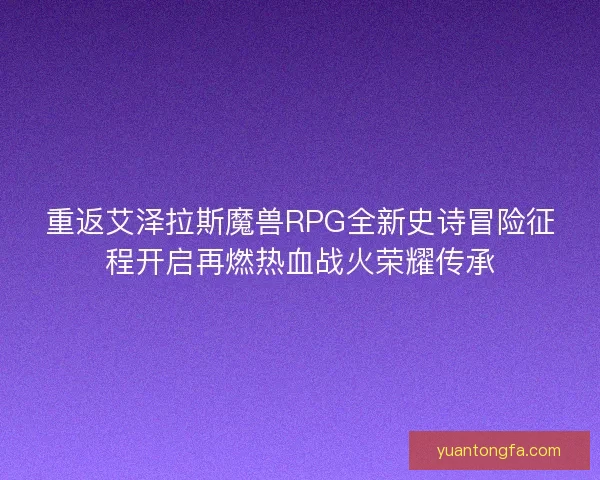 重返艾泽拉斯魔兽RPG全新史诗冒险征程开启再燃热血战火荣耀传承