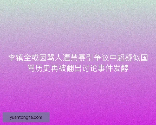 李镇全或因骂人遭禁赛引争议中超疑似国骂历史再被翻出讨论事件发酵
