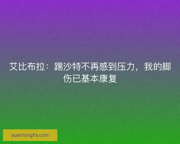 艾比布拉：踢沙特不再感到压力，我的脚伤已基本康复