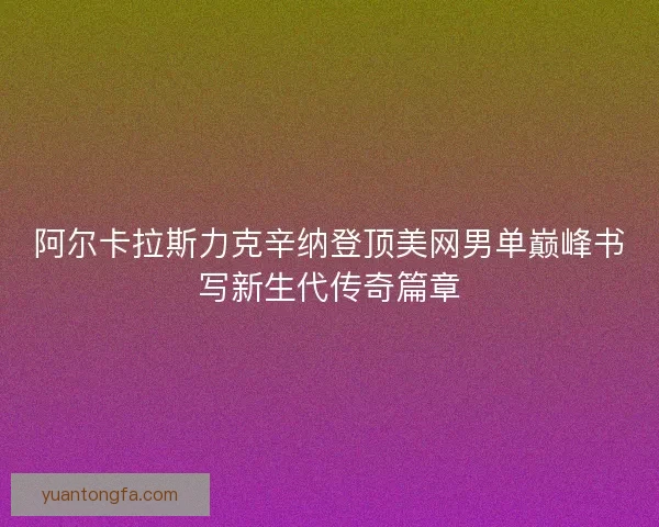 阿尔卡拉斯力克辛纳登顶美网男单巅峰书写新生代传奇篇章