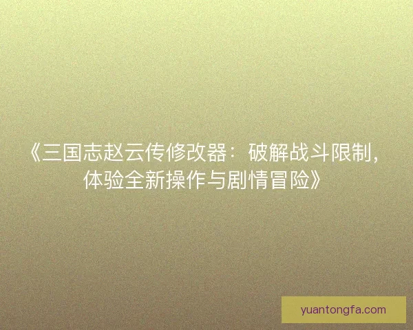 《三国志赵云传修改器：破解战斗限制，体验全新操作与剧情冒险》