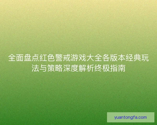 全面盘点红色警戒游戏大全各版本经典玩法与策略深度解析终极指南
